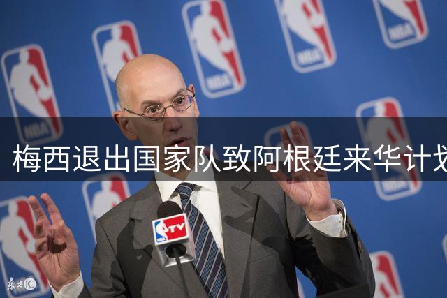 梅西退出国家队致阿根廷来华计划流产