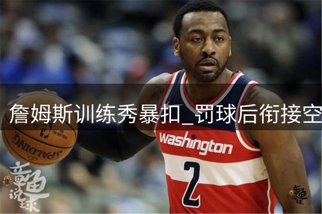 詹姆斯训练秀暴扣 罚球后衔接空接惊艳全场